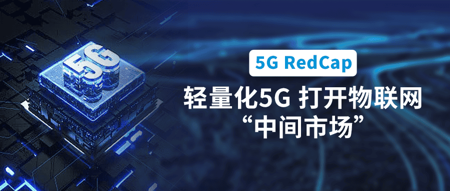 5G RedCap規模商用在即！輕量化5G打開物聯網“中間市場”