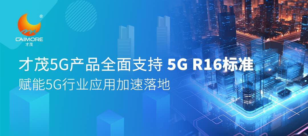才茂5G產品全面支持5G R16標準，賦能5G行業應用加速落地
